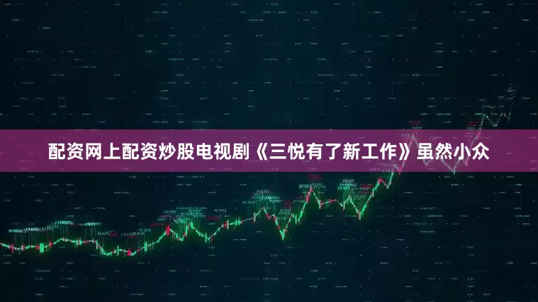 配资网上配资炒股电视剧《三悦有了新工作》虽然小众