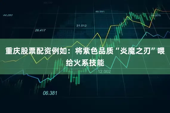 重庆股票配资例如：将紫色品质“炎魔之刃”喂给火系技能