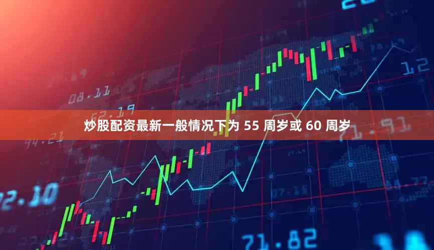 炒股配资最新一般情况下为 55 周岁或 60 周岁