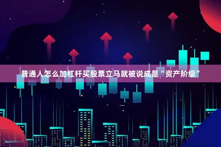 普通人怎么加杠杆买股票立马就被说成是“资产阶级”