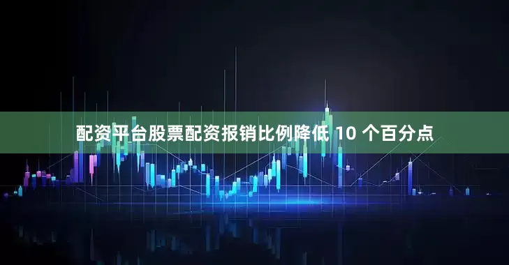 配资平台股票配资报销比例降低 10 个百分点