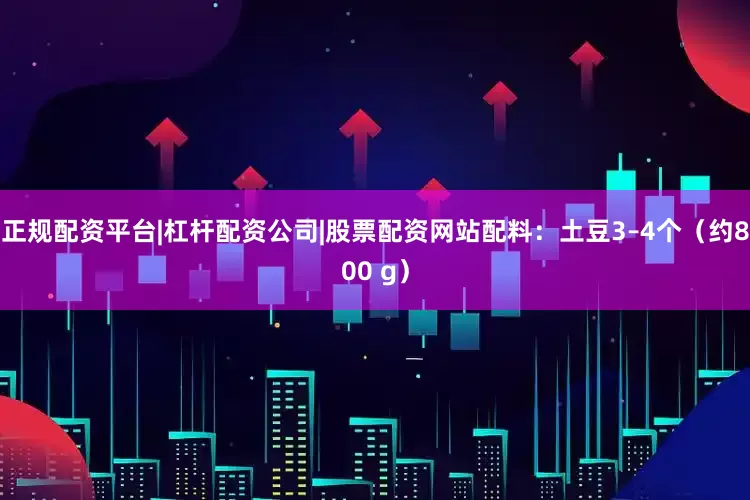 正规配资平台|杠杆配资公司|股票配资网站配料：土豆3–4个（约800 g）