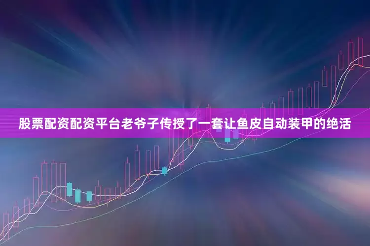 股票配资配资平台老爷子传授了一套让鱼皮自动装甲的绝活