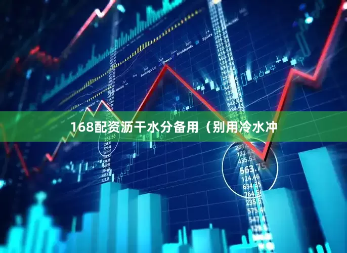 168配资沥干水分备用（别用冷水冲