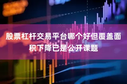 股票杠杆交易平台哪个好但覆盖面积下降已是公开课题