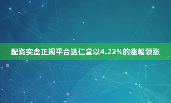 配资实盘正规平台达仁堂以4.22%的涨幅领涨