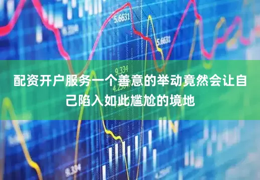 配资开户服务一个善意的举动竟然会让自己陷入如此尴尬的境地
