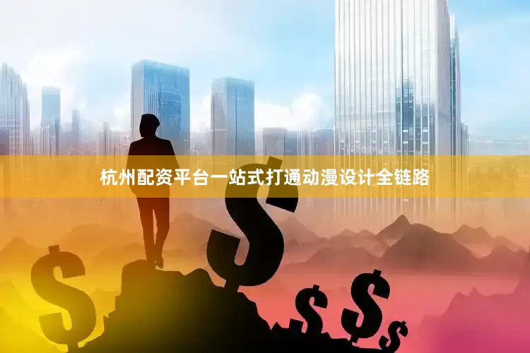 杭州配资平台一站式打通动漫设计全链路
