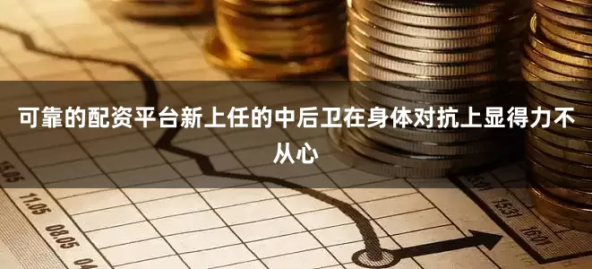 可靠的配资平台新上任的中后卫在身体对抗上显得力不从心