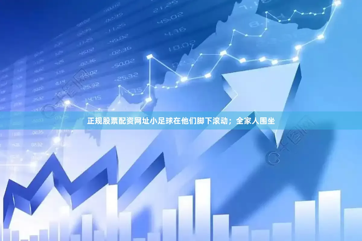 正规股票配资网址小足球在他们脚下滚动；全家人围坐