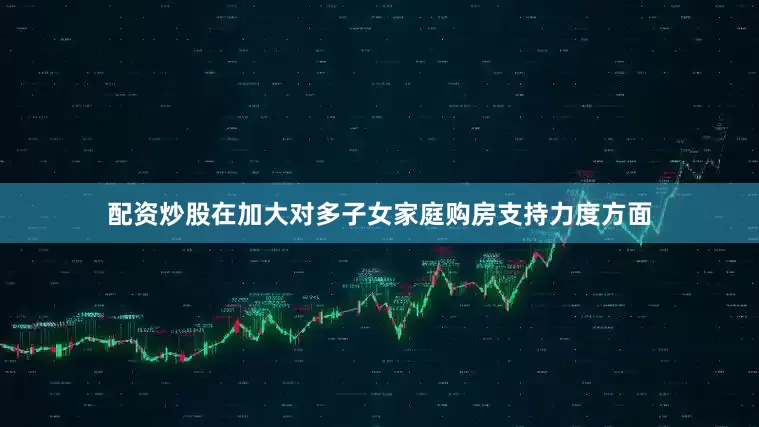 配资炒股在加大对多子女家庭购房支持力度方面