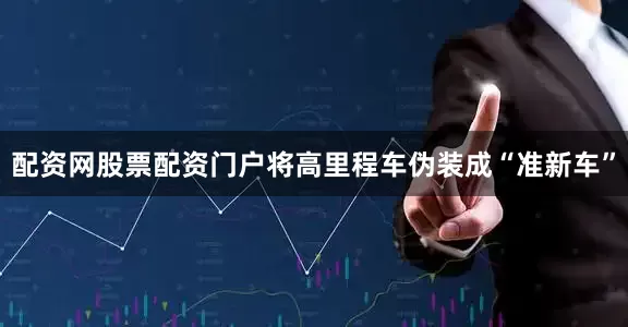 配资网股票配资门户将高里程车伪装成“准新车”