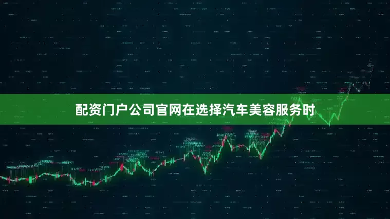 配资门户公司官网在选择汽车美容服务时