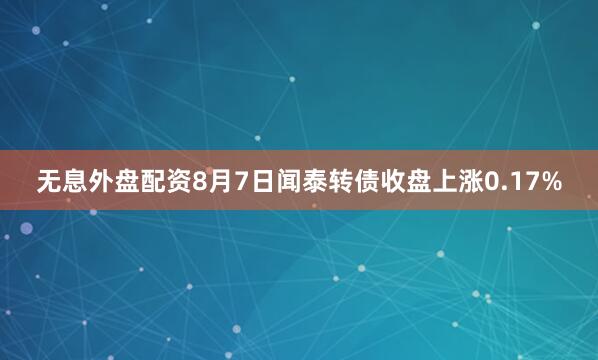 无息外盘配资8月7日闻泰转债收盘上涨0.17%