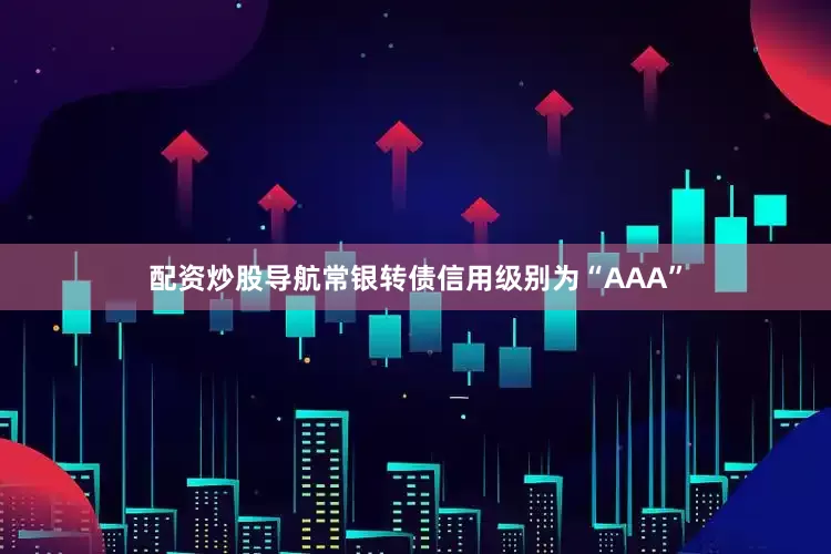 配资炒股导航常银转债信用级别为“AAA”