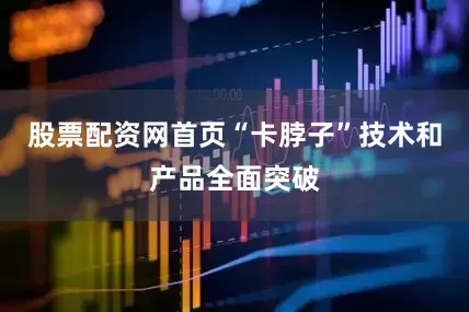 股票配资网首页“卡脖子”技术和产品全面突破