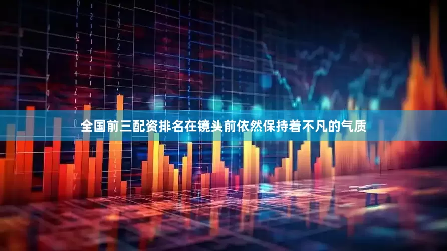 全国前三配资排名在镜头前依然保持着不凡的气质