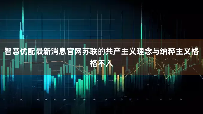 智慧优配最新消息官网苏联的共产主义理念与纳粹主义格格不入