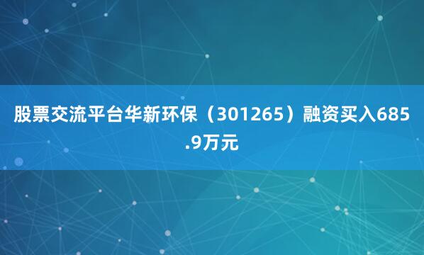 股票交流平台华新环保（301265）融资买入685.9万元