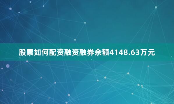 股票如何配资融资融券余额4148.63万元