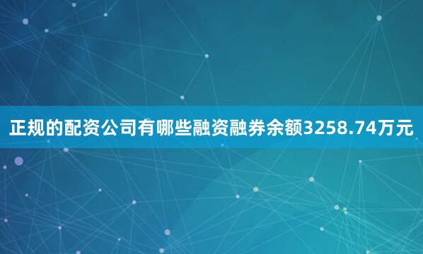 正规的配资公司有哪些融资融券余额3258.74万元