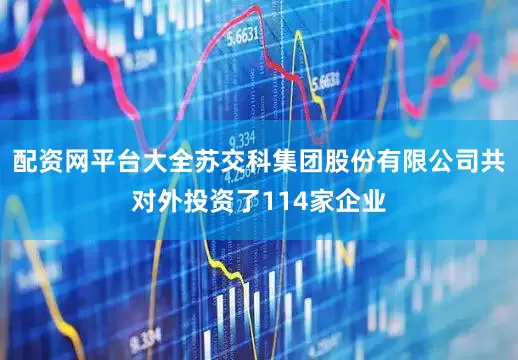 配资网平台大全苏交科集团股份有限公司共对外投资了114家企业