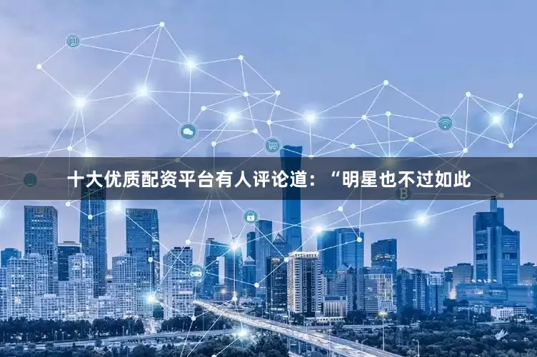 十大优质配资平台有人评论道：“明星也不过如此