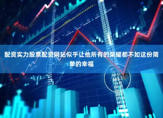 配资实力股票配资网站似乎让他所有的荣耀都不如这份简单的幸福