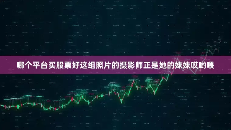 哪个平台买股票好这组照片的摄影师正是她的妹妹哎哟喂